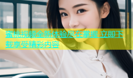 蜜桃视频全新体验尽在掌握 立即下载享受精彩内容