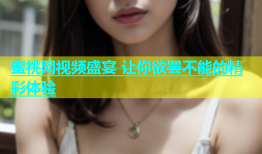 蜜桃网视频盛宴 让你欲罢不能的精彩体验