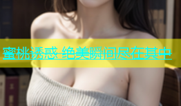蜜桃诱惑 绝美瞬间尽在其中