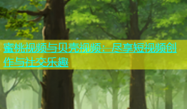 蜜桃视频与贝壳视频：尽享短视频创作与社交乐趣