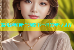 蜜桃视频带你领略不一样的精彩世界