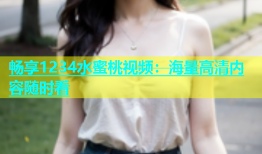 畅享1234水蜜桃视频：海量高清内容随时看