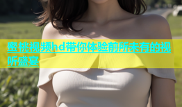 蜜桃视频hd带你体验前所未有的视听盛宴