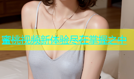 蜜桃视频新体验尽在掌握之中