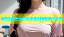 蜜桃视频带你探索奇妙的视听世界