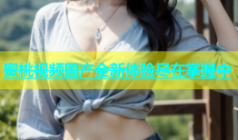 蜜桃视频国产全新体验尽在掌握中