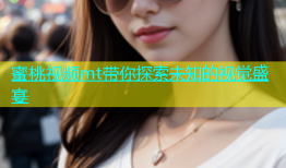 蜜桃视频mt带你探索未知的视觉盛宴