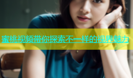 蜜桃视频带你探索不一样的视界魅力