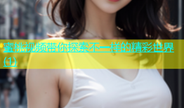蜜桃视频带你探索不一样的精彩世界(1)