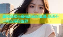 蜜桃视频与蜜柚的奇妙碰撞 发现不一样的精彩世界