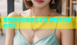 蜜桃视频动漫奇幻之旅 梦境与现实的交织