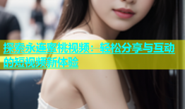 探索永连蜜桃视频：轻松分享与互动的短视频新体验