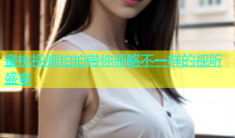蜜桃视频拍拍带你领略不一样的视听盛宴