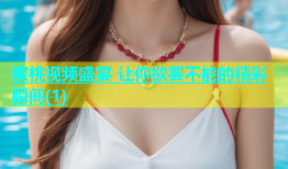 蜜桃视频盛宴 让你欲罢不能的精彩瞬间(1)