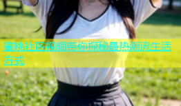蜜桃社区视频带你探秘最热潮流生活方式