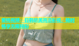 蜜桃视频：日韩欧美高清影视，随时畅享无限精彩