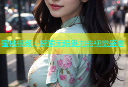 蜜桃视频：探索无限魅力的视觉盛宴