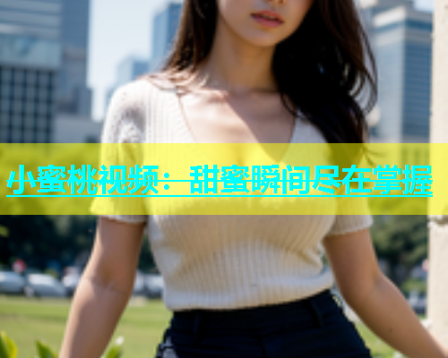 小蜜桃视频：甜蜜瞬间尽在掌握