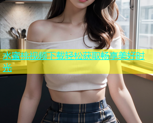 水蜜桃视频下载轻松获取畅享美好时光