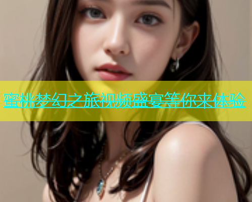 蜜桃梦幻之旅视频盛宴等你来体验
