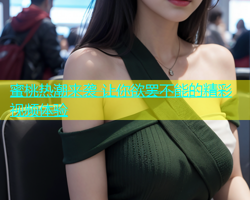 蜜桃热潮来袭 让你欲罢不能的精彩视频体验