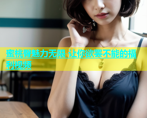 蜜桃臀魅力无限 让你欲罢不能的福利视频