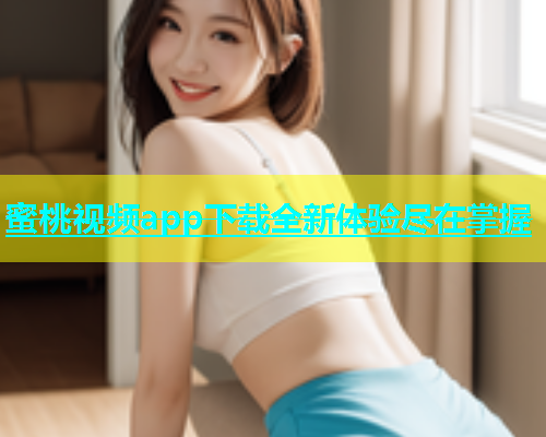 蜜桃视频app下载全新体验尽在掌握