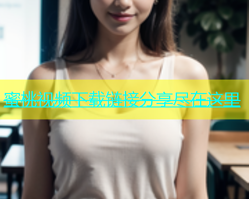 蜜桃视频下载链接分享尽在这里