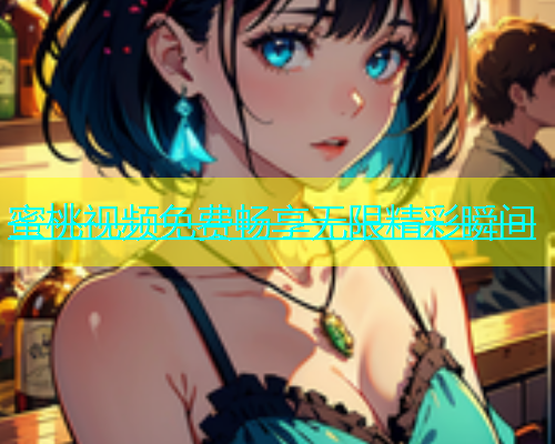 蜜桃视频免费畅享无限精彩瞬间