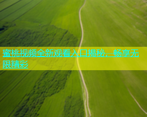 蜜桃视频全新观看入口揭秘，畅享无限精彩
