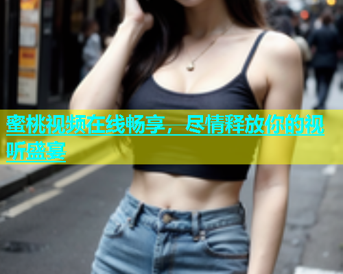 蜜桃视频在线畅享，尽情释放你的视听盛宴
