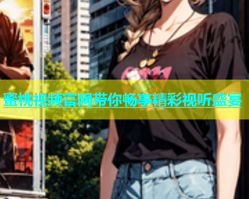 蜜桃视频官网带你畅享精彩视听盛宴