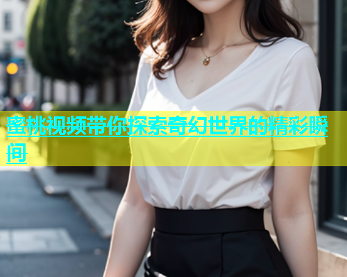 蜜桃视频带你探索奇幻世界的精彩瞬间