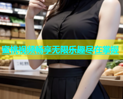 蜜桃视频畅享无限乐趣尽在掌握