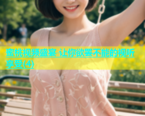 蜜桃视频盛宴 让你欲罢不能的视听享受(4)