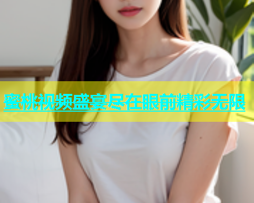 蜜桃视频盛宴尽在眼前精彩无限