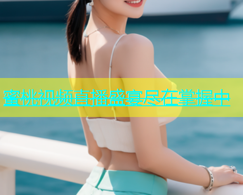 蜜桃视频直播盛宴尽在掌握中