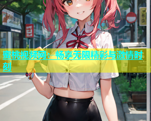 蜜桃视频网：畅享无限精彩与激情时刻