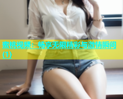 蜜桃视频：畅享无限精彩与激情瞬间(1)