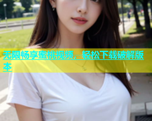 无限畅享蜜桃视频，轻松下载破解版本