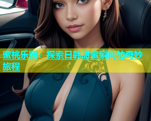 蜜桃乐园：探索日韩甜蜜瞬间的奇妙旅程
