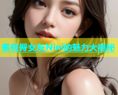 蜜桃臀女友Nini的魅力大揭秘