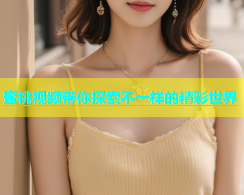蜜桃视频带你探索不一样的精彩世界