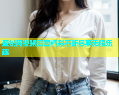 蜜桃网视频盛宴精彩不断尽享无限乐趣