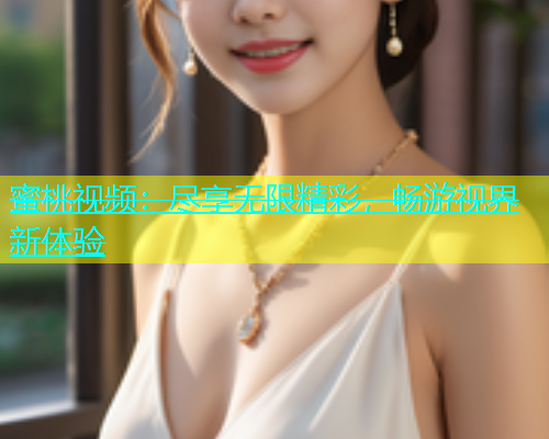 蜜桃视频：尽享无限精彩，畅游视界新体验