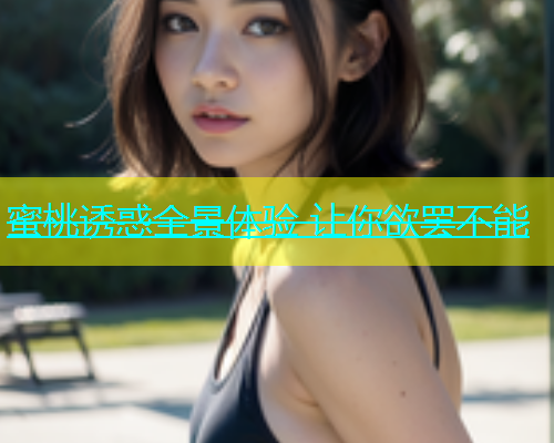 蜜桃诱惑全景体验 让你欲罢不能