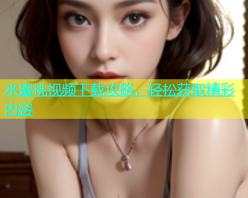 水蜜桃视频下载攻略，轻松获取精彩内容