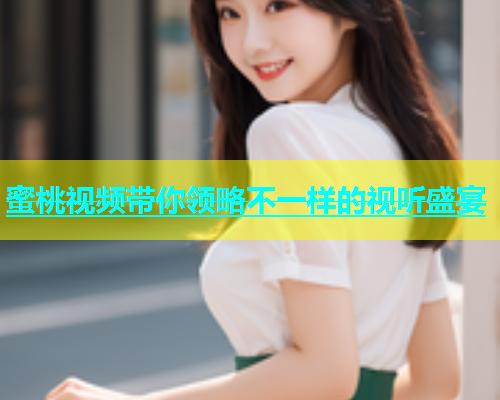 蜜桃视频带你领略不一样的视听盛宴