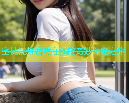 蜜桃视频香蕉在线的奇妙探险之旅