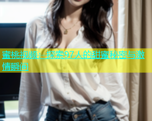 蜜桃视频：探索97人的甜蜜秘密与激情瞬间